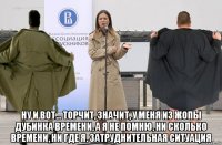  ну и вот... торчит, значит, у меня из жопы дубинка времени, а я не помню, ни сколько времени, ни где я. затруднительная ситуация