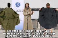  я вспомнила о сингулярности, и дубинка времени в моей жопе предстала в моём сознании в виде безвременного атрибута моей борьбы