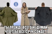  ты прежде всего не думай, что тебе всё с рук сойдёт)