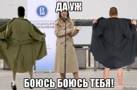 да уж боюсь боюсь тебя!