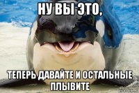 ну вы это, теперь давайте и остальные плывите