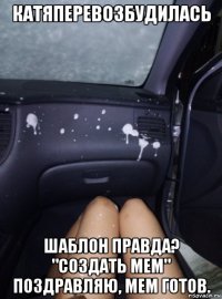 катяперевозбудилась шаблон правда? "создать мем" поздравляю, мем готов.