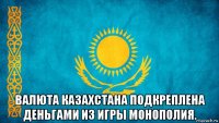  валюта казахстана подкреплена деньгами из игры монополия.