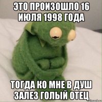 это произошло 16 июля 1998 года тогда ко мне в душ залез голый отец