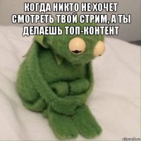 когда никто не хочет смотреть твой стрим, а ты делаешь топ-контент 