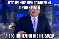 отличное приглашение принимать я его конечно же не буду