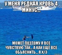 у меня редкая кровь 4 минус... может поэтому я все чувствую так... а как ещё все объяснить... я х/з