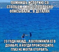 помнишь историю со столбом.. мне её подробно описывали... в деталях 23 года назад... я вспомнила её в декабре. а когда происходило, глаз не могла оторвать.