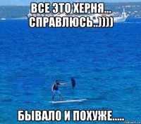 все это херня... справлюсь..)))) бывало и похуже.....