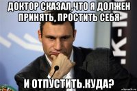 доктор сказал,что я должен принять, простить себя и отпустить.куда?