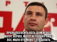  пропылесосить весь дом не все могут, вернее, могут не только лишь все, мало кто может это делать