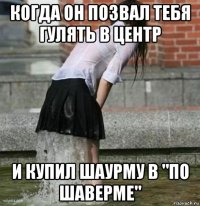 когда он позвал тебя гулять в центр и купил шаурму в "по шаверме"