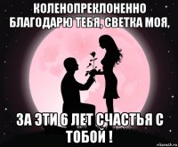 коленопреклоненно благодарю тебя, светка моя, за эти 6 лет счастья с тобой !