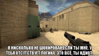  я нисколько не шокирован,если ты мне. у тебя отсутствует логика. это всё. ты идиот.