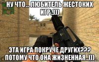 ну что... любитель жестоких игр..))) эта игра покруче других??? потому что она жизненная..)))