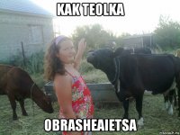 kak teolka obrasheaietsa