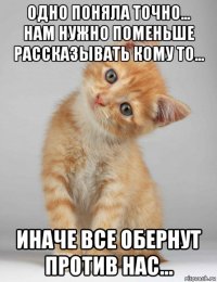 одно поняла точно... нам нужно поменьше рассказывать кому то... иначе все обернут против нас...