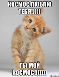 космос люблю тебя!)))) ты мой космос!!!))))