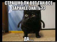 страшно ли вот так все заранее знать?? да.....