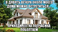 в дявять вечера около моего дома можно встретиться.... приходи..)))) на полчасика поболтаем