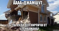 аааа, джамшут.... ты куда дел кирпичи от стенкамана?