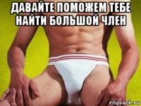 давайте поможем тебе найти большой член 