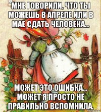 мне говорили, что ты можешь в апреле или в мае сдать человека... может это ошибка... может я просто не правильно вспомнила.