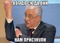 вот до сюда они нам присунули