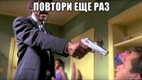 повтори еще раз 