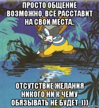 просто общение возможно, все расставит на свои места.. отсутствие желания никого ни к чему обязывать не будет..)))