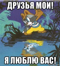 друзья мои! я люблю вас!