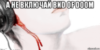 а не включай виd of doom 