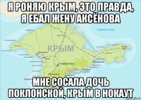 я роняю крым, это правда, я ебал жену аксёнова мне сосала дочь поклонской, крым в нокаут