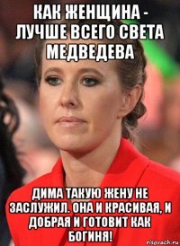 как женщина - лучше всего света медведева дима такую жену не заслужил. она и красивая, и добрая и готовит как богиня!