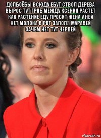 долбоёбы всюду ебут ствол дерева вырос тут гриб между ксения растет как растение еду просит жена у ней нет молока в рот заполз муравей зачем нет тут червей 