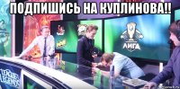 подпишись на куплинова!! 