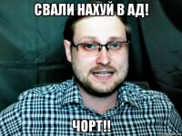 свали нахуй в ад! чорт!!