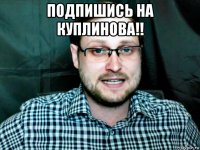 подпишись на куплинова!! 