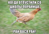 когда отпустили со школы поранише ран вася ран!