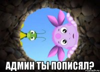  админ ты пописял?