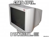 спать хочу... в три легла.... ((((
