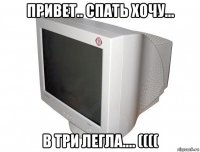 привет.. спать хочу... в три легла.... ((((