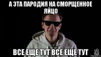 а эта пародия на сморщенное яйцо все еще тут все еще тут