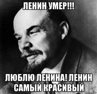 ленин умер!!! люблю ленина! ленин самый красивый