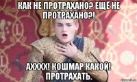как не протрахано? ещё не протрахано?! ахххх! кошмар какой! протрахать.