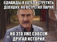 однажды я хотел встретить девушку, но встретил парня но это уже совсем другая история