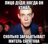 лицо дудя, когда он узнал сколько зарабатывает житель саратова