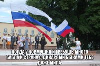  когда у кормушки и гребушь много бабла и страна с дикарями быками тебе даже мила.