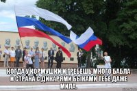  когда у кормушки и гребешь много бабла и страна с дикарями быками тебе даже мила.