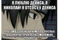 я люблю дениса, я николай! я отсосу у дениса а потом вздорчну на номера взрослых дяденек, которые всей семьей меня трахнут!